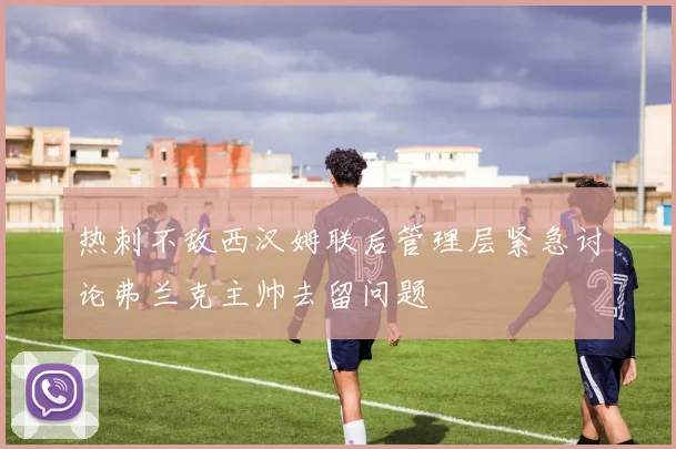 热刺不敌西汉姆联后管理层紧急讨论弗兰克主帅去留问题
