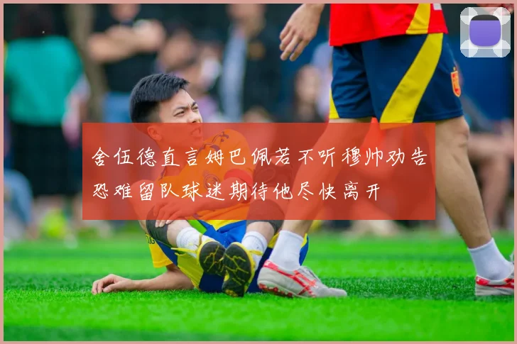 舍伍德直言姆巴佩若不听穆帅劝告恐难留队球迷期待他尽快离开