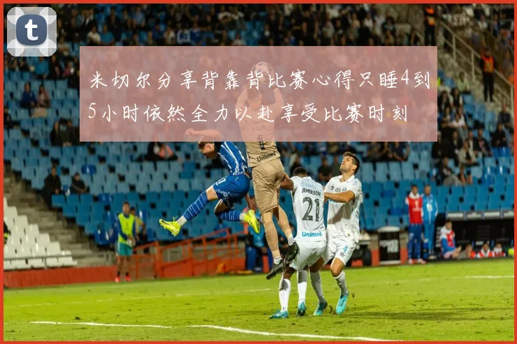 米切尔分享背靠背比赛心得只睡4到5小时依然全力以赴享受比赛时刻
