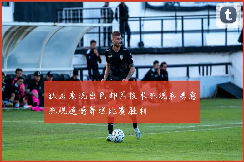 狄龙表现出色却因技术犯规和恶意犯规遗憾葬送比赛胜利