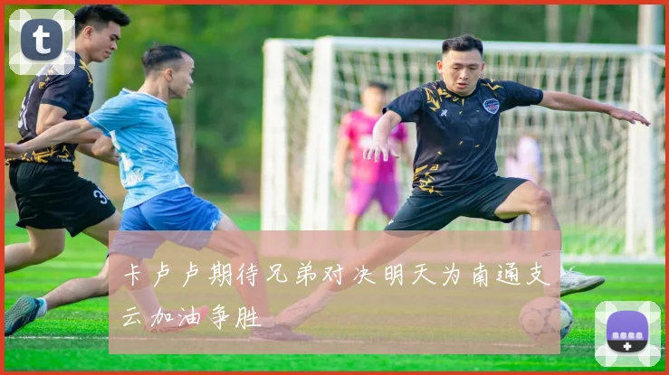 卡卢卢期待兄弟对决明天为南通支云加油争胜