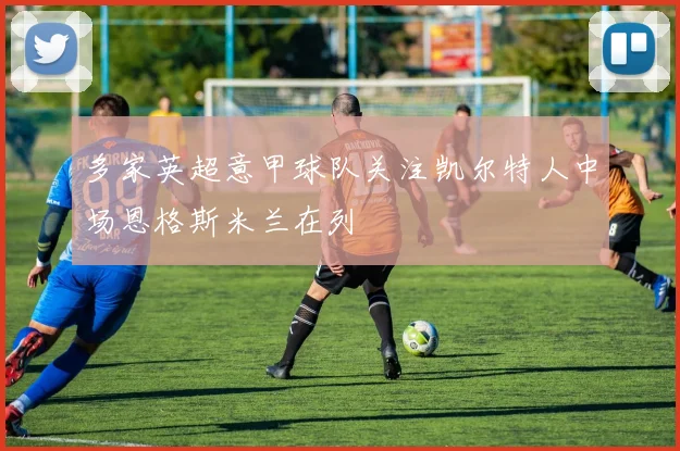 多家英超意甲球队关注凯尔特人中场恩格斯米兰在列