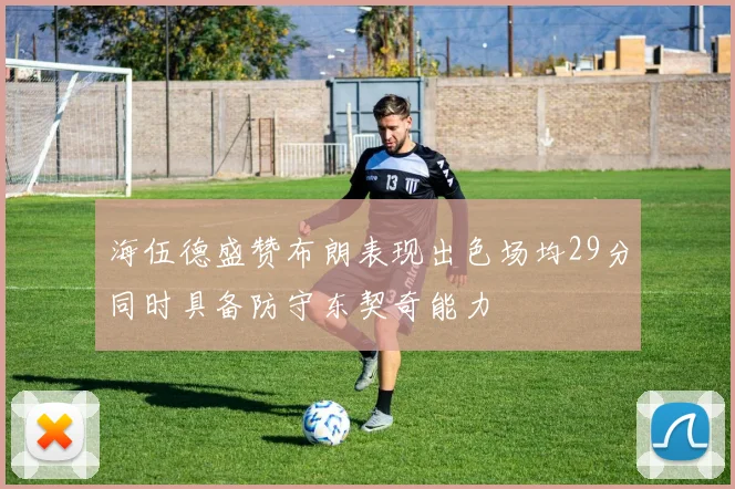 海伍德盛赞布朗表现出色场均29分同时具备防守东契奇能力