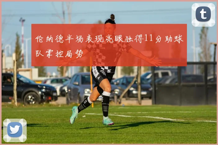 伦纳德半场表现亮眼独得11分助球队掌控局势