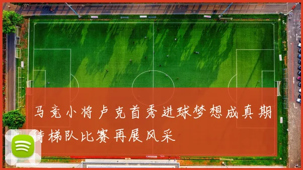 马竞小将卢克首秀进球梦想成真期待梯队比赛再展风采