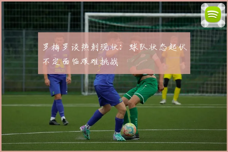 罗梅罗谈热刺现状：球队状态起伏不定面临艰难挑战