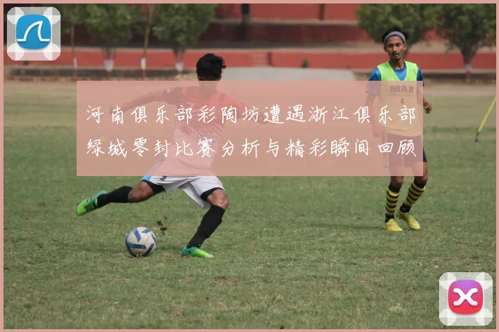 河南俱乐部彩陶坊遭遇浙江俱乐部绿城零封比赛分析与精彩瞬间回顾