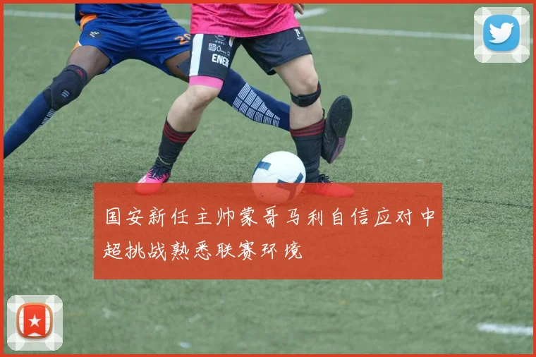 国安新任主帅蒙哥马利自信应对中超挑战熟悉联赛环境