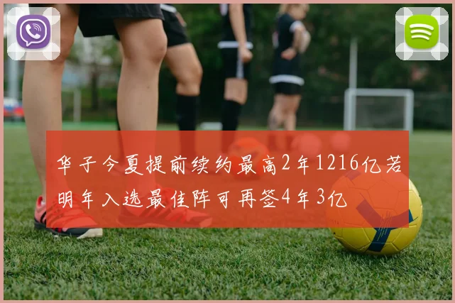 华子今夏提前续约最高2年1216亿若明年入选最佳阵可再签4年3亿