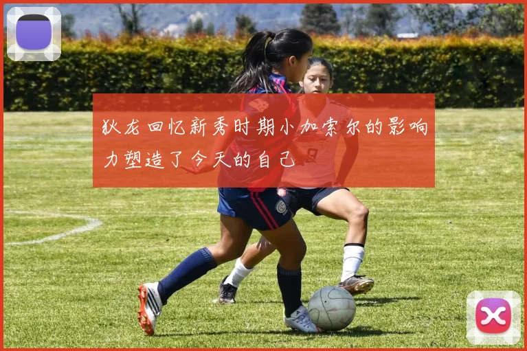 狄龙回忆新秀时期小加索尔的影响力塑造了今天的自己