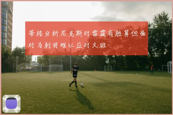 蒂格分析尼克斯对雷霆有胜算但面对马刺将难以应对文班