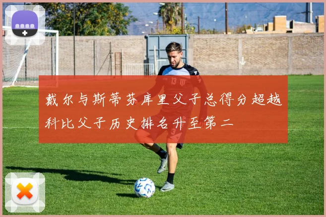 戴尔与斯蒂芬库里父子总得分超越科比父子历史排名升至第二