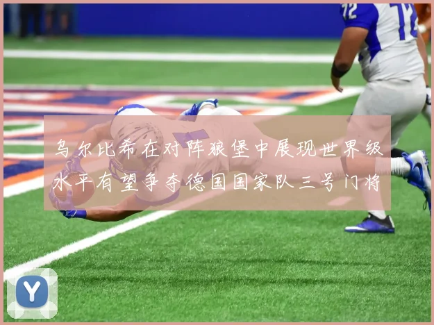 乌尔比希在对阵狼堡中展现世界级水平有望争夺德国国家队三号门将位置