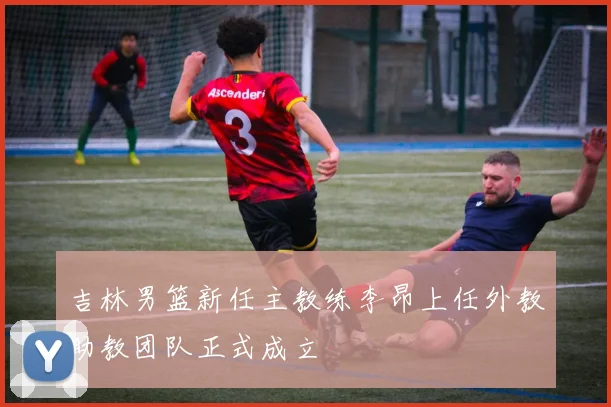 吉林男篮新任主教练李昂上任外教助教团队正式成立
