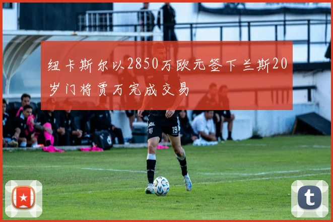 纽卡斯尔以2850万欧元签下兰斯20岁门将贾万完成交易