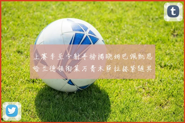 上赛季至今射手榜揭晓姆巴佩凯恩哈兰德领衔莱万青木萨拉赫紧随其后