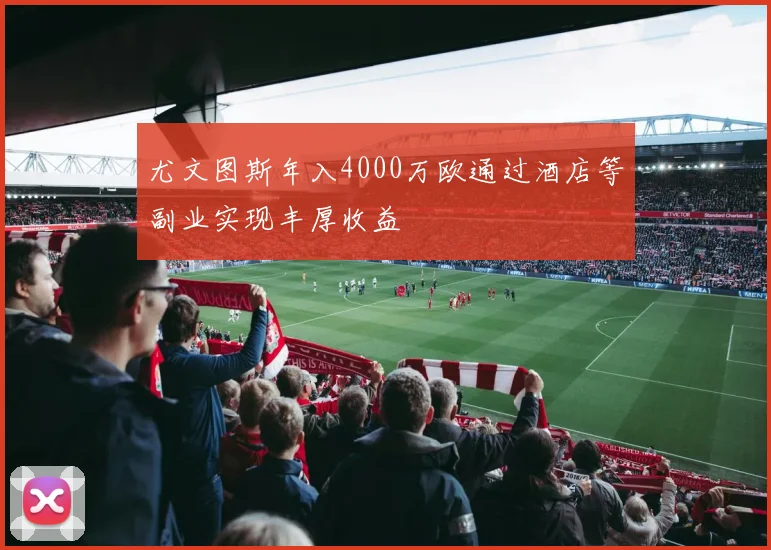 尤文图斯年入4000万欧通过酒店等副业实现丰厚收益