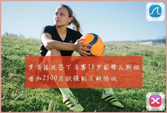 罗马接近签下马赛18岁前锋瓦斯租借加2500万欧强制买断协议