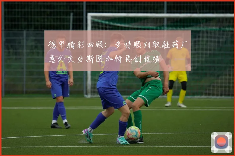 德甲精彩回顾：多特顺利取胜药厂意外失分斯图加特再创佳绩